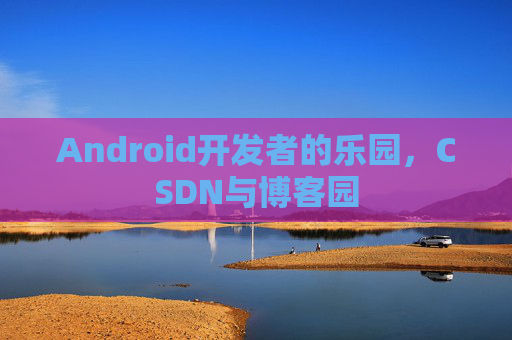 Android开发者的乐园，CSDN与博客园