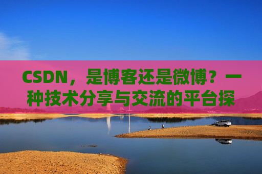 CSDN，是博客还是微博？一种技术分享与交流的平台探讨